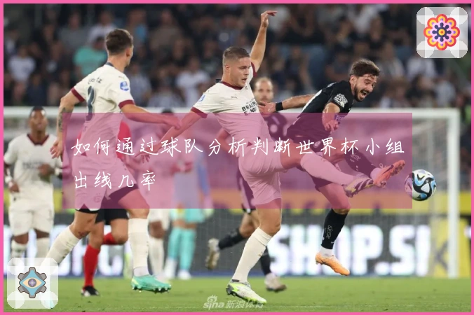如何通过球队分析判断世界杯小组出线几率