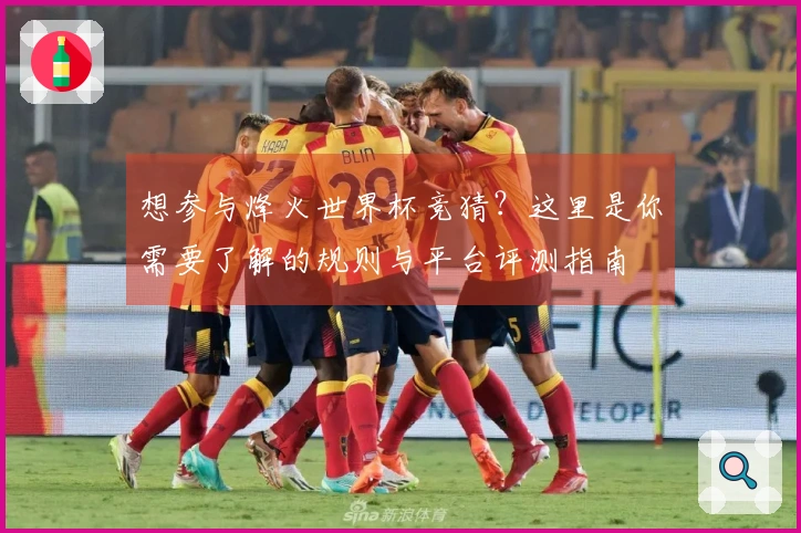 想参与烽火世界杯竞猜？这里是你需要了解的规则与平台评测指南