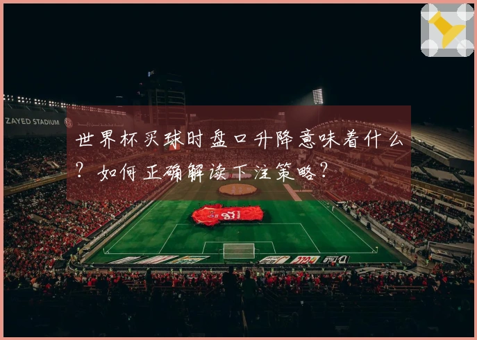 世界杯买球时盘口升降意味着什么？如何正确解读下注策略？