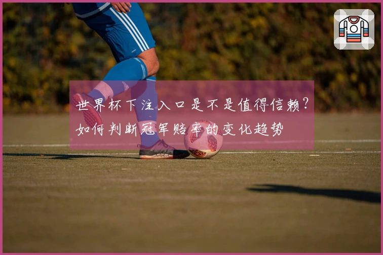 世界杯下注入口是不是值得信赖？如何判断冠军赔率的变化趋势