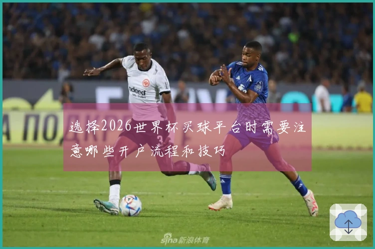 选择2026世界杯买球平台时需要注意哪些开户流程和技巧