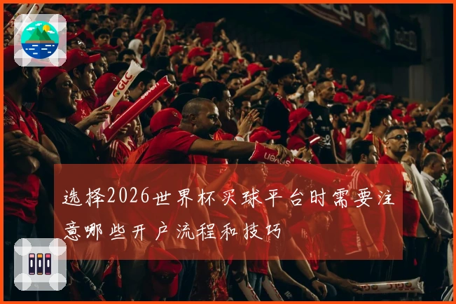 选择2026世界杯买球平台时需要注意哪些开户流程和技巧