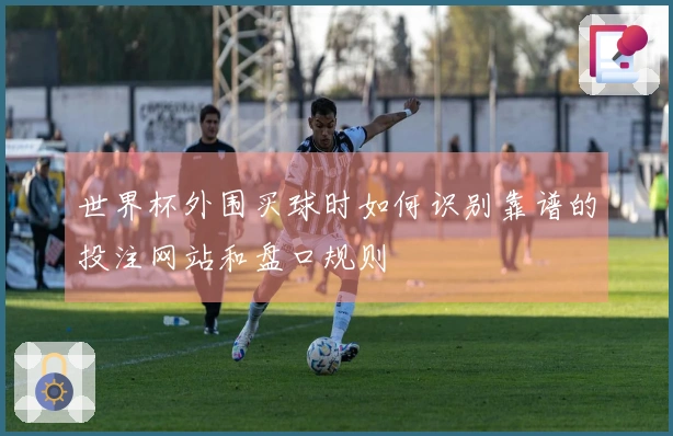 世界杯外围买球时如何识别靠谱的投注网站和盘口规则
